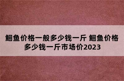 鮰鱼价格一般多少钱一斤 鮰鱼价格多少钱一斤市场价2023